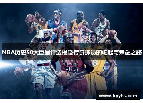 NBA历史50大巨星评选揭晓传奇球员的崛起与荣耀之路