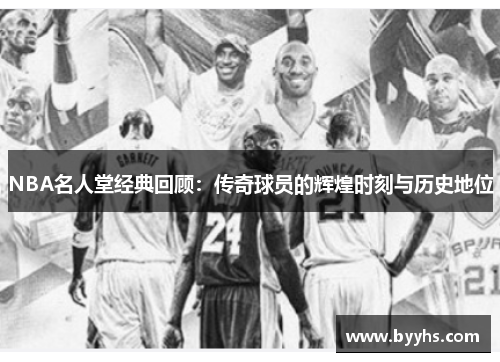 NBA名人堂经典回顾：传奇球员的辉煌时刻与历史地位