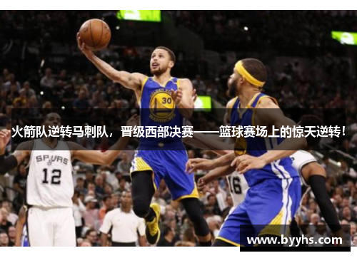 火箭队逆转马刺队，晋级西部决赛——篮球赛场上的惊天逆转！