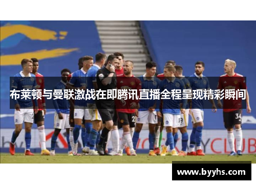 布莱顿与曼联激战在即腾讯直播全程呈现精彩瞬间