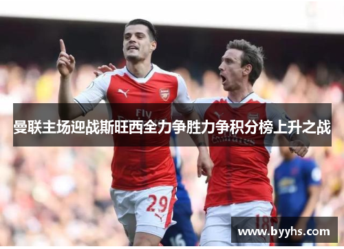 曼联主场迎战斯旺西全力争胜力争积分榜上升之战