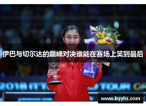 伊巴与切尔达的巅峰对决谁能在赛场上笑到最后