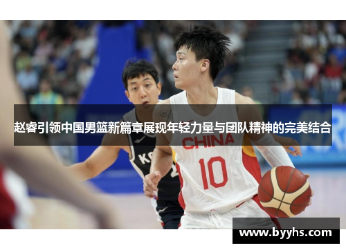 赵睿引领中国男篮新篇章展现年轻力量与团队精神的完美结合