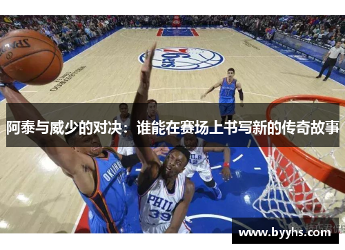 阿泰与威少的对决：谁能在赛场上书写新的传奇故事