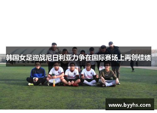 韩国女足迎战尼日利亚力争在国际赛场上再创佳绩