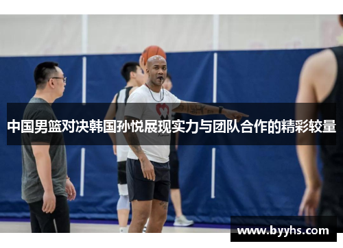 中国男篮对决韩国孙悦展现实力与团队合作的精彩较量