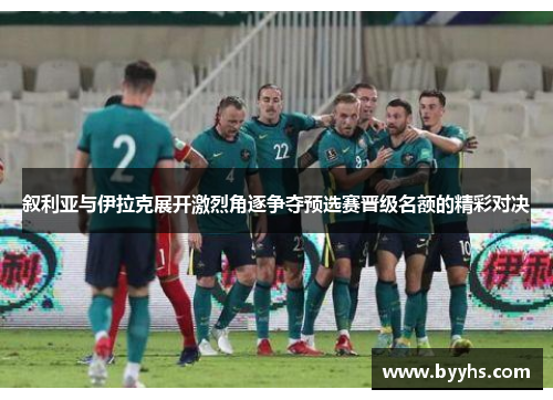 叙利亚与伊拉克展开激烈角逐争夺预选赛晋级名额的精彩对决