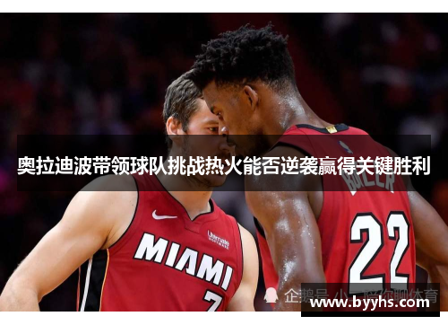 奥拉迪波带领球队挑战热火能否逆袭赢得关键胜利